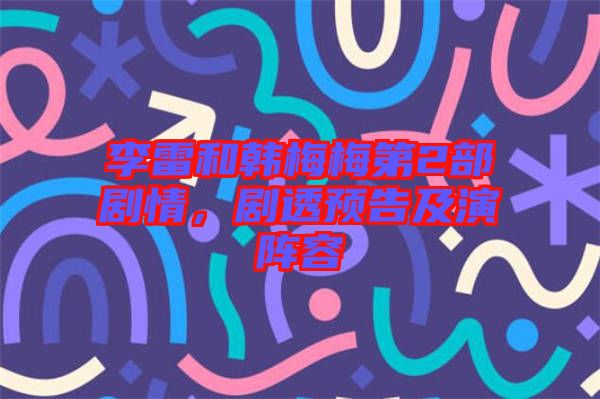 李雷和韓梅梅第2部劇情，劇透預告及演陣容