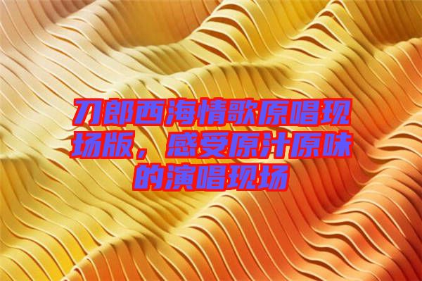 刀郎西海情歌原唱現(xiàn)場(chǎng)版，感受原汁原味的演唱現(xiàn)場(chǎng)