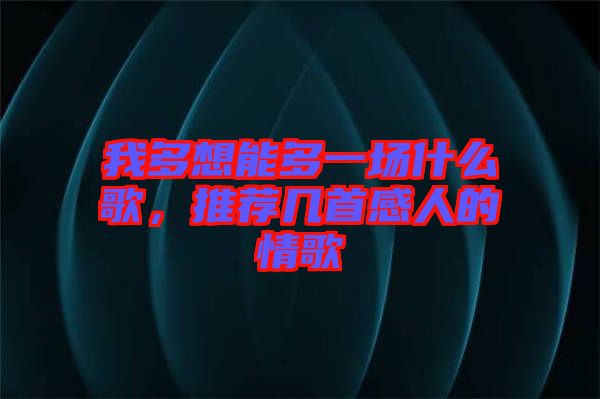 我多想能多一場(chǎng)什么歌，推薦幾首感人的情歌