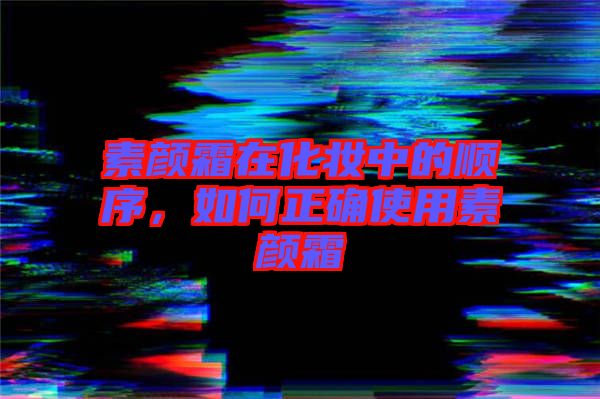 素顏霜在化妝中的順序，如何正確使用素顏霜
