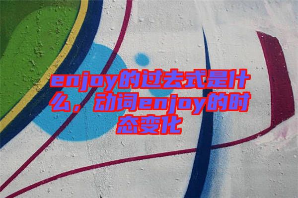 enjoy的過(guò)去式是什么，動(dòng)詞enjoy的時(shí)態(tài)變化