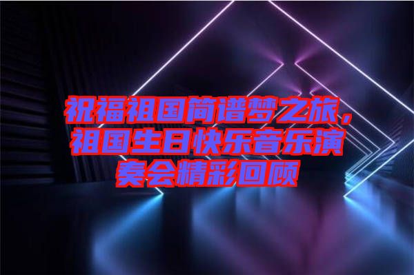 祝福祖國簡譜夢之旅，祖國生日快樂音樂演奏會精彩回顧