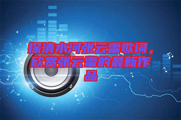 探清水河張云雷歌詞，欣賞張云雷的最新作品