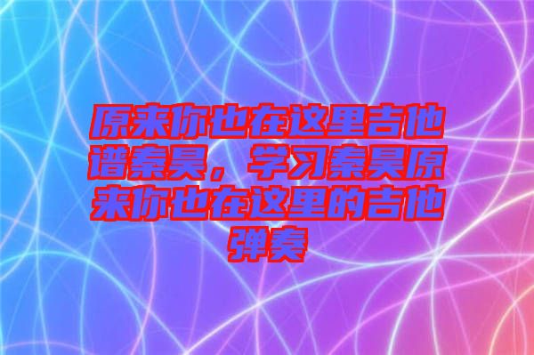 原來(lái)你也在這里吉他譜秦昊，學(xué)習(xí)秦昊原來(lái)你也在這里的吉他彈奏