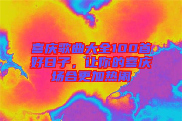 喜慶歌曲大全100首好日子，讓你的喜慶場(chǎng)合更加熱鬧