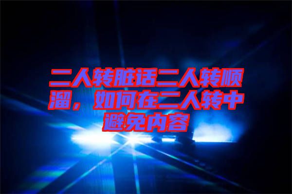 二人轉(zhuǎn)臟話二人轉(zhuǎn)順溜，如何在二人轉(zhuǎn)中避免內(nèi)容