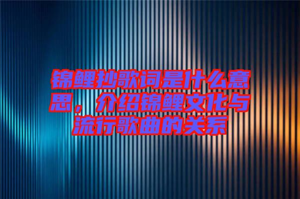 錦鯉抄歌詞是什么意思，介紹錦鯉文化與流行歌曲的關(guān)系