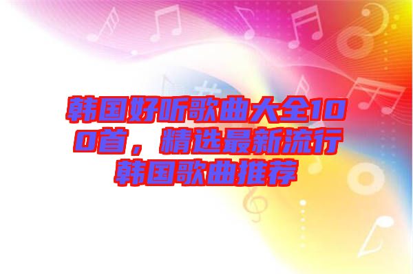 韓國(guó)好聽(tīng)歌曲大全100首，精選最新流行韓國(guó)歌曲推薦