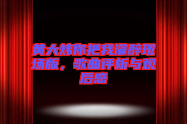 黃大煒你把我灌醉現(xiàn)場(chǎng)版，歌曲評(píng)析與觀后感