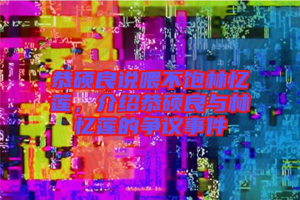 恭碩良說(shuō)喂不飽林憶蓮，介紹恭碩良與林憶蓮的爭(zhēng)議事件