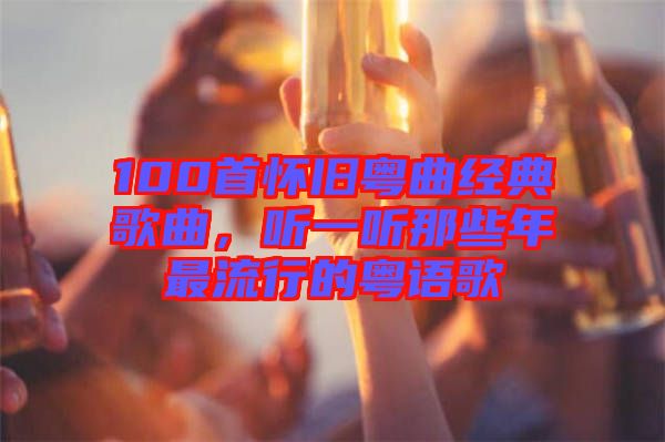 100首懷舊粵曲經(jīng)典歌曲，聽一聽那些年最流行的粵語歌