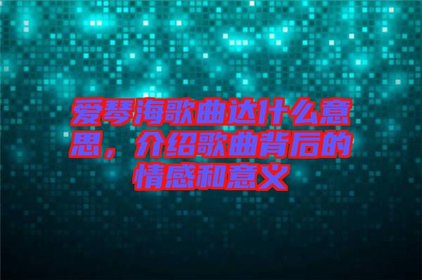 愛琴海歌曲達(dá)什么意思，介紹歌曲背后的情感和意義