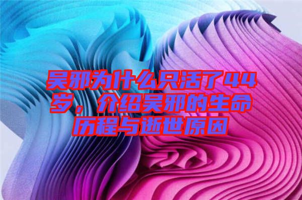 吳邪為什么只活了44歲，介紹吳邪的生命歷程與逝世原因