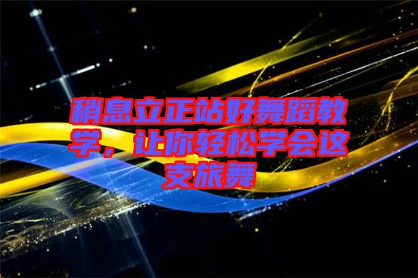 稍息立正站好舞蹈教學，讓你輕松學會這支旅舞