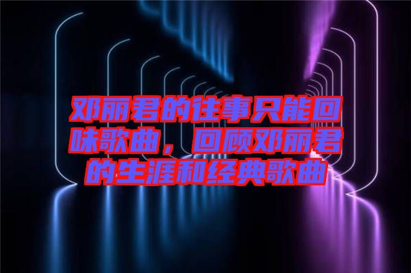 鄧麗君的往事只能回味歌曲，回顧鄧麗君的生涯和經典歌曲