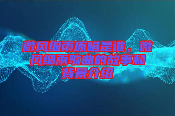 微風(fēng)細(xì)雨原唱是誰(shuí)，微風(fēng)細(xì)雨歌曲的故事和背景介紹