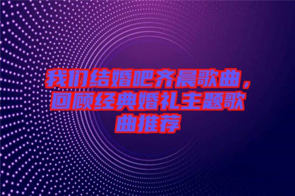 我們結(jié)婚吧齊晨歌曲，回顧經(jīng)典婚禮主題歌曲推薦