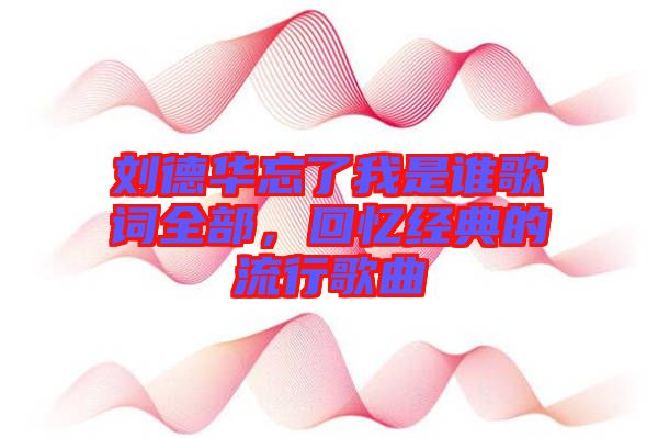 劉德華忘了我是誰(shuí)歌詞全部，回憶經(jīng)典的流行歌曲