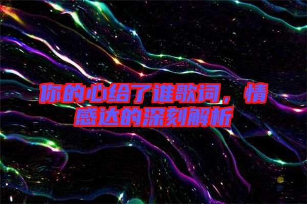 你的心給了誰歌詞，情感達(dá)的深刻解析