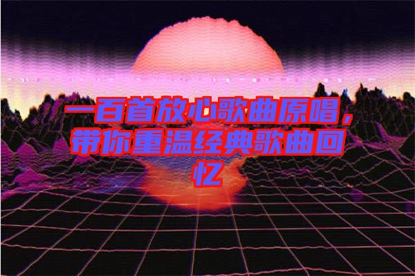 一百首放心歌曲原唱，帶你重溫經(jīng)典歌曲回憶