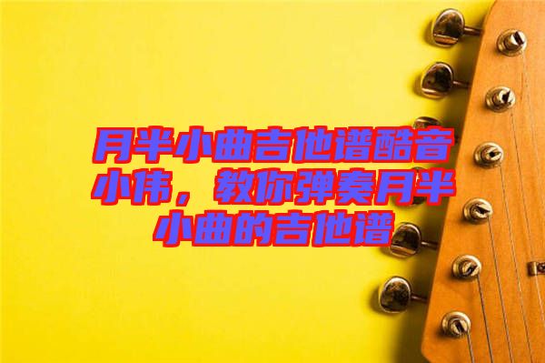 月半小曲吉他譜酷音小偉，教你彈奏月半小曲的吉他譜