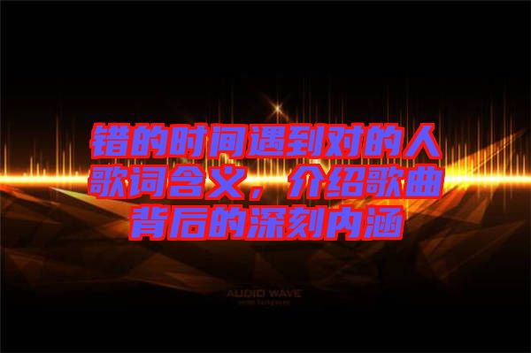 錯(cuò)的時(shí)間遇到對(duì)的人歌詞含義，介紹歌曲背后的深刻內(nèi)涵
