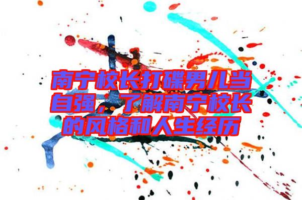 南寧校長打碟男兒當(dāng)自強(qiáng)，了解南寧校長的風(fēng)格和人生經(jīng)歷