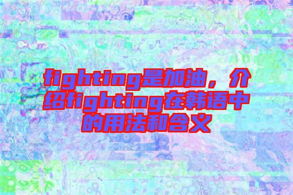 fighting是加油，介紹fighting在韓語(yǔ)中的用法和含義