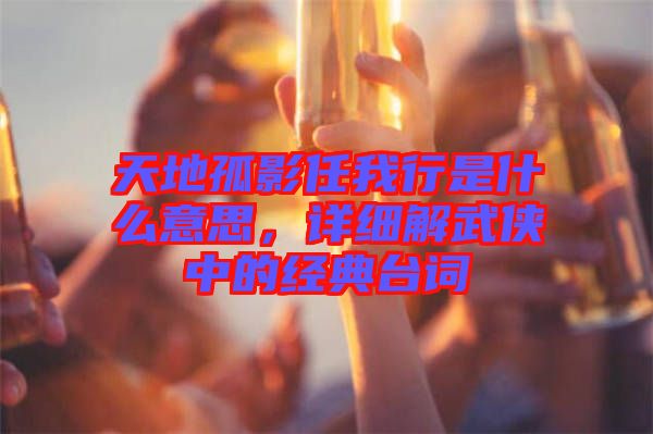 天地孤影任我行是什么意思，詳細(xì)解武俠中的經(jīng)典臺(tái)詞