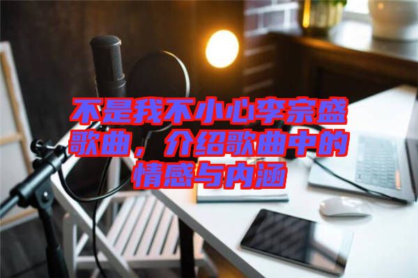 不是我不小心李宗盛歌曲，介紹歌曲中的情感與內涵