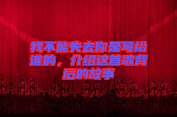 我不能失去你是寫給誰(shuí)的，介紹這首歌背后的故事