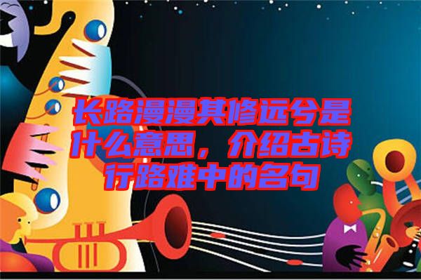 長(zhǎng)路漫漫其修遠(yuǎn)兮是什么意思，介紹古詩(shī)行路難中的名句