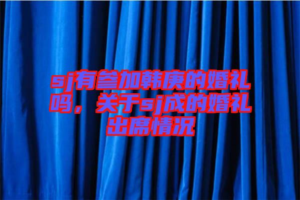 sj有參加韓庚的婚禮嗎，關(guān)于sj成的婚禮出席情況