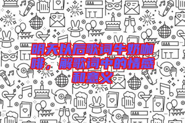 明天以后歌詞牛奶咖啡，解歌詞中的情感和意義