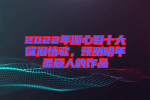 2022年撕心裂十大催淚情歌，預(yù)測明年最感人的作品