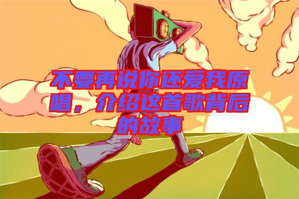 不要再說你還愛我原唱，介紹這首歌背后的故事