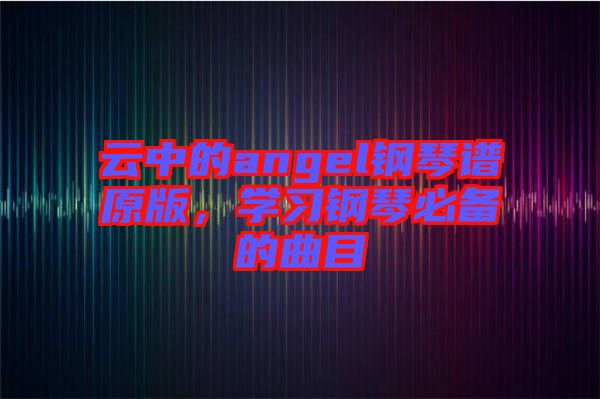 云中的angel鋼琴譜原版，學習鋼琴必備的曲目