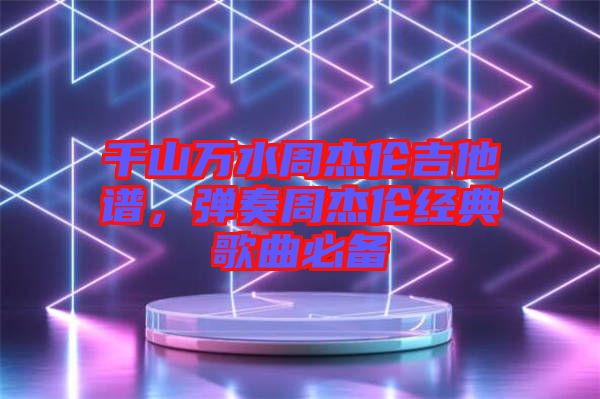 千山萬水周杰倫吉他譜，彈奏周杰倫經(jīng)典歌曲必備