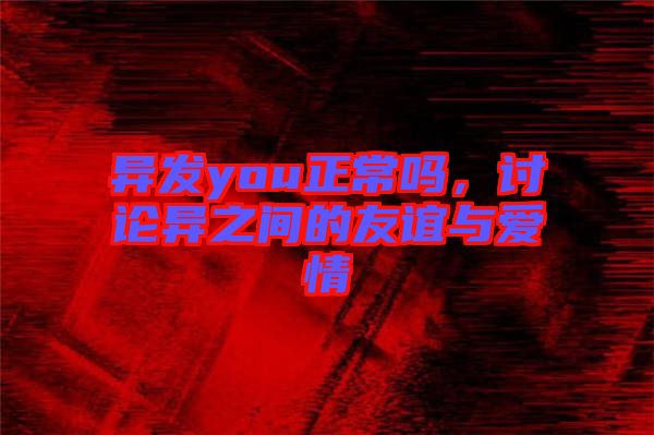 異發(fā)you正常嗎，討論異之間的友誼與愛(ài)情