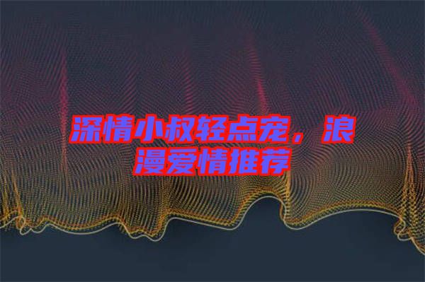 深情小叔輕點(diǎn)寵，浪漫愛情推薦