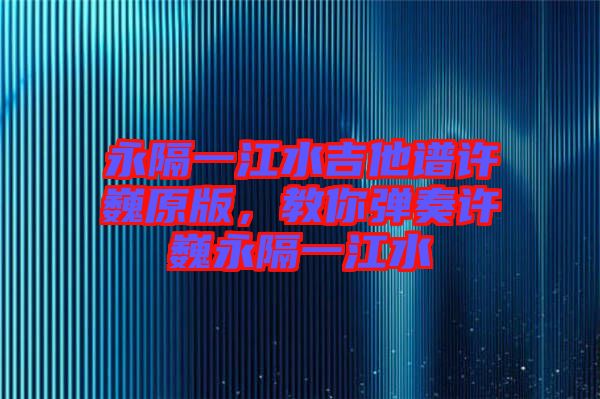 永隔一江水吉他譜許巍原版，教你彈奏許巍永隔一江水