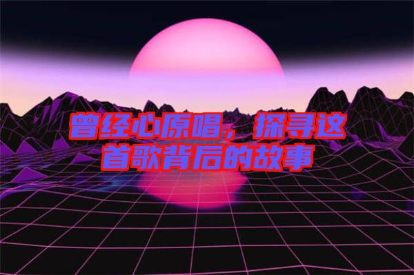 曾經(jīng)心原唱，探尋這首歌背后的故事