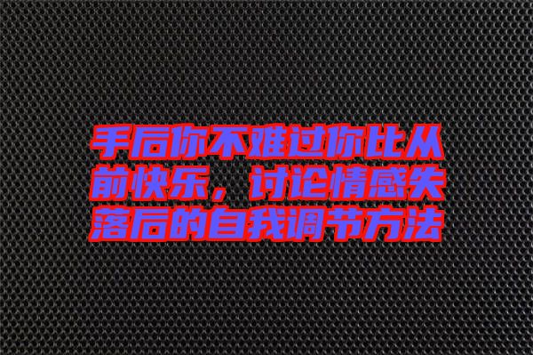 手后你不難過你比從前快樂，討論情感失落后的自我調(diào)節(jié)方法