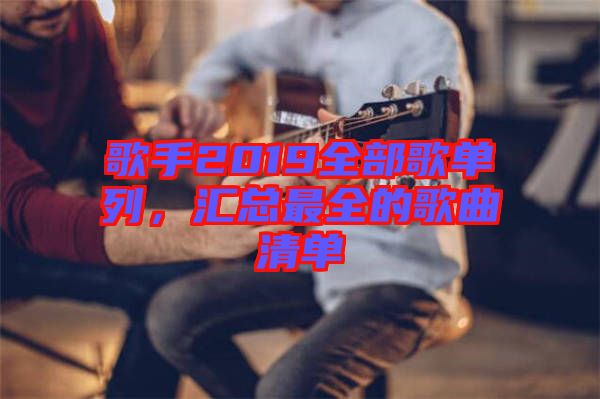 歌手2019全部歌單列，匯總最全的歌曲清單