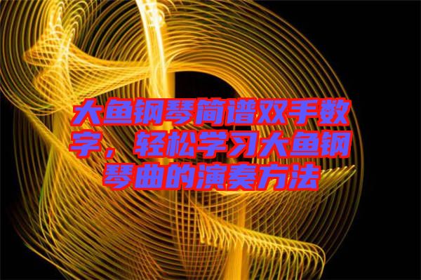 大魚(yú)鋼琴簡(jiǎn)譜雙手?jǐn)?shù)字，輕松學(xué)習(xí)大魚(yú)鋼琴曲的演奏方法