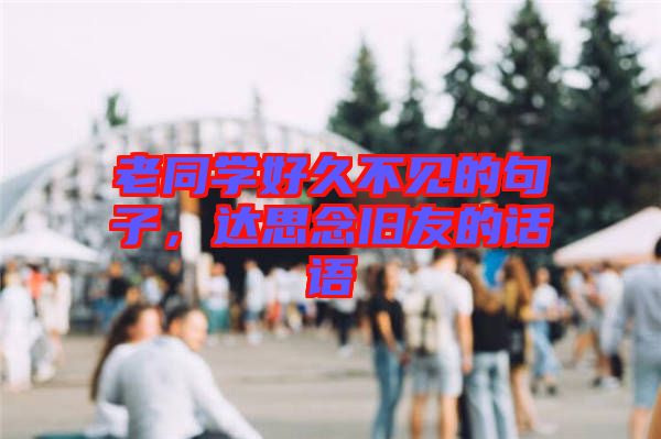 老同學(xué)好久不見(jiàn)的句子，達(dá)思念舊友的話語(yǔ)
