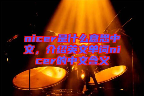 nicer是什么意思中文，介紹英文單詞nicer的中文含義