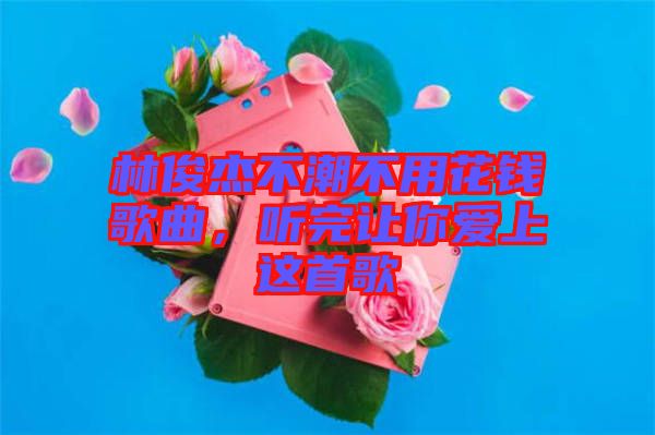 林俊杰不潮不用花錢歌曲，聽完讓你愛上這首歌