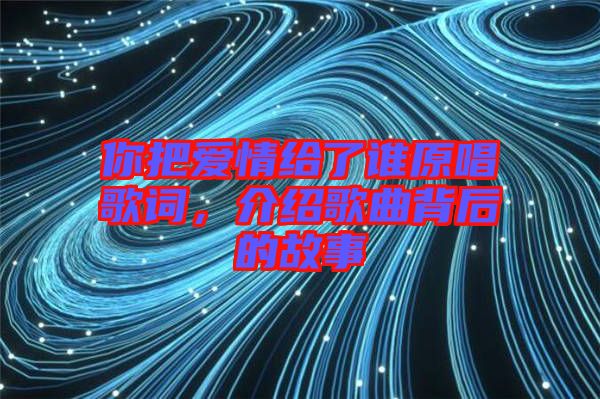 你把愛情給了誰原唱歌詞，介紹歌曲背后的故事