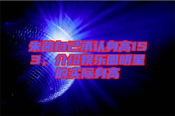 朱茵自己承認身高153，介紹娛樂圈明星的實際身高